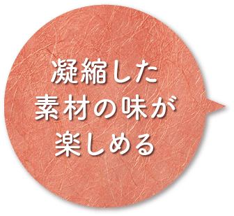 凝縮した素材の味が楽しめる